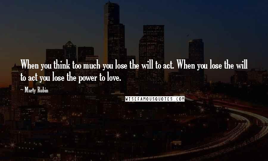 Marty Rubin Quotes: When you think too much you lose the will to act. When you lose the will to act you lose the power to love.