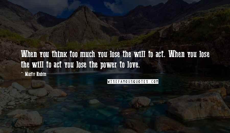 Marty Rubin Quotes: When you think too much you lose the will to act. When you lose the will to act you lose the power to love.