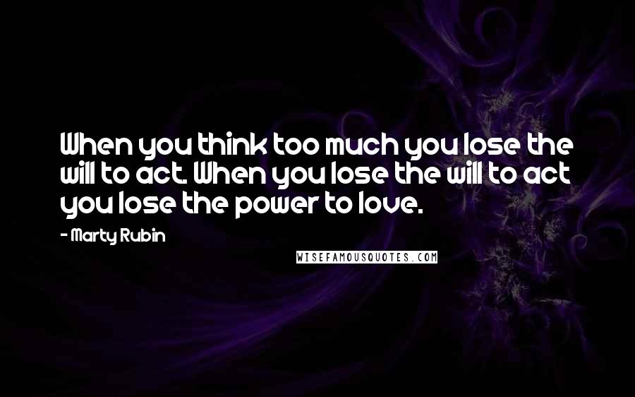 Marty Rubin Quotes: When you think too much you lose the will to act. When you lose the will to act you lose the power to love.