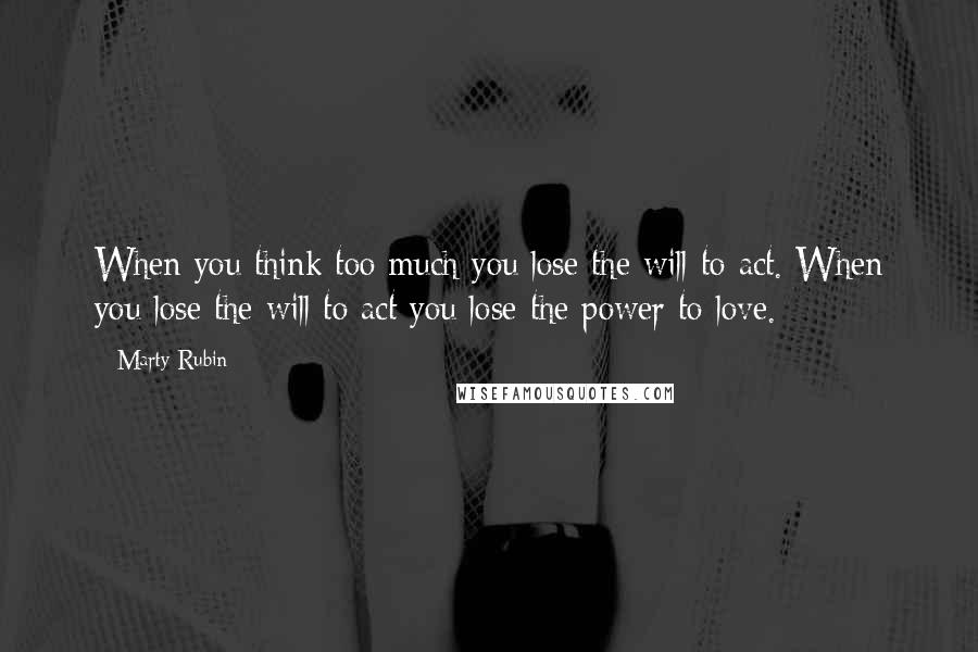 Marty Rubin Quotes: When you think too much you lose the will to act. When you lose the will to act you lose the power to love.