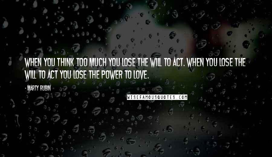 Marty Rubin Quotes: When you think too much you lose the will to act. When you lose the will to act you lose the power to love.