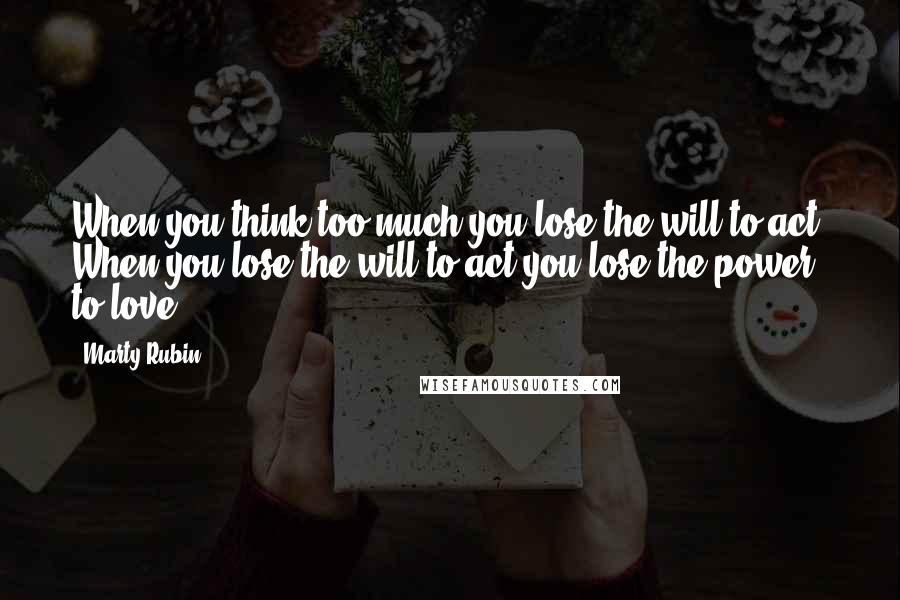 Marty Rubin Quotes: When you think too much you lose the will to act. When you lose the will to act you lose the power to love.