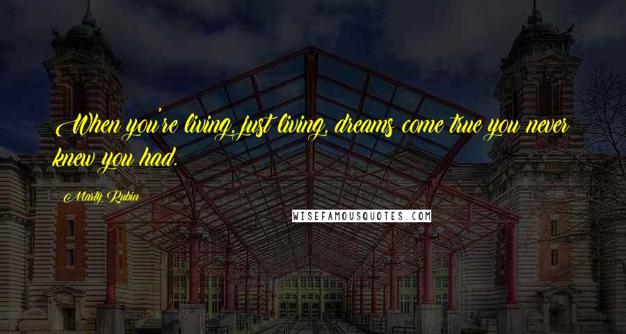 Marty Rubin Quotes: When you're living, just living, dreams come true you never knew you had.