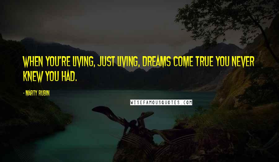 Marty Rubin Quotes: When you're living, just living, dreams come true you never knew you had.