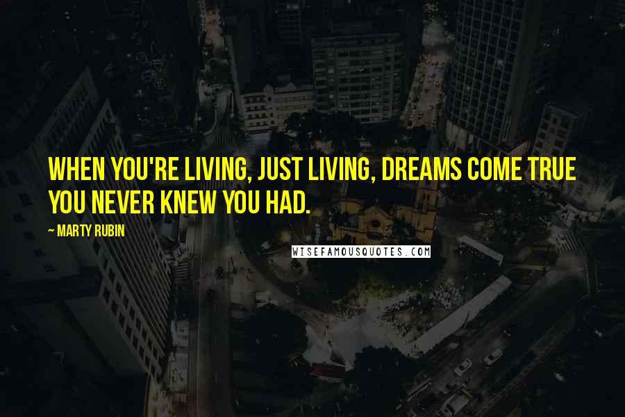 Marty Rubin Quotes: When you're living, just living, dreams come true you never knew you had.