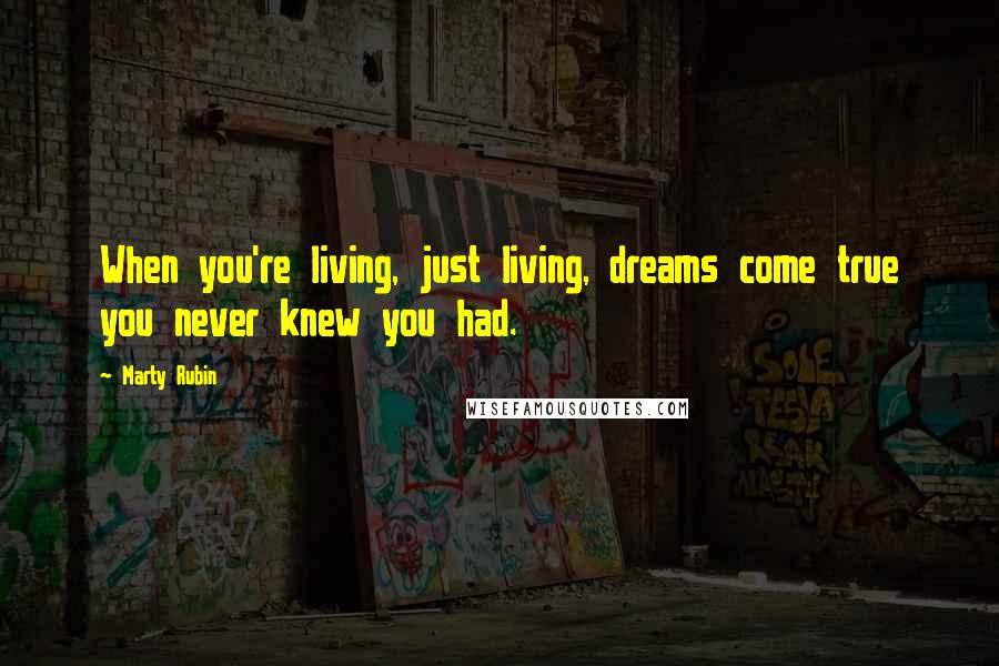 Marty Rubin Quotes: When you're living, just living, dreams come true you never knew you had.