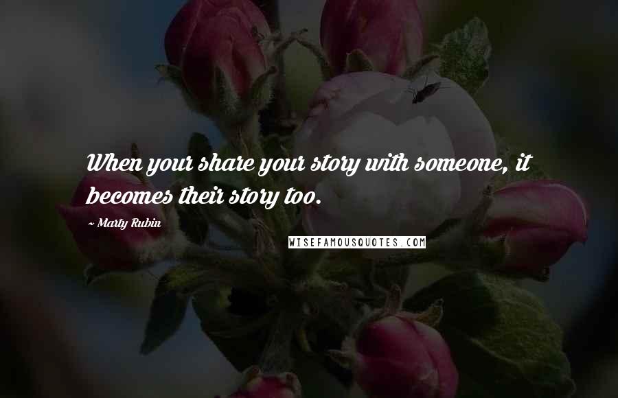 Marty Rubin Quotes: When your share your story with someone, it becomes their story too.