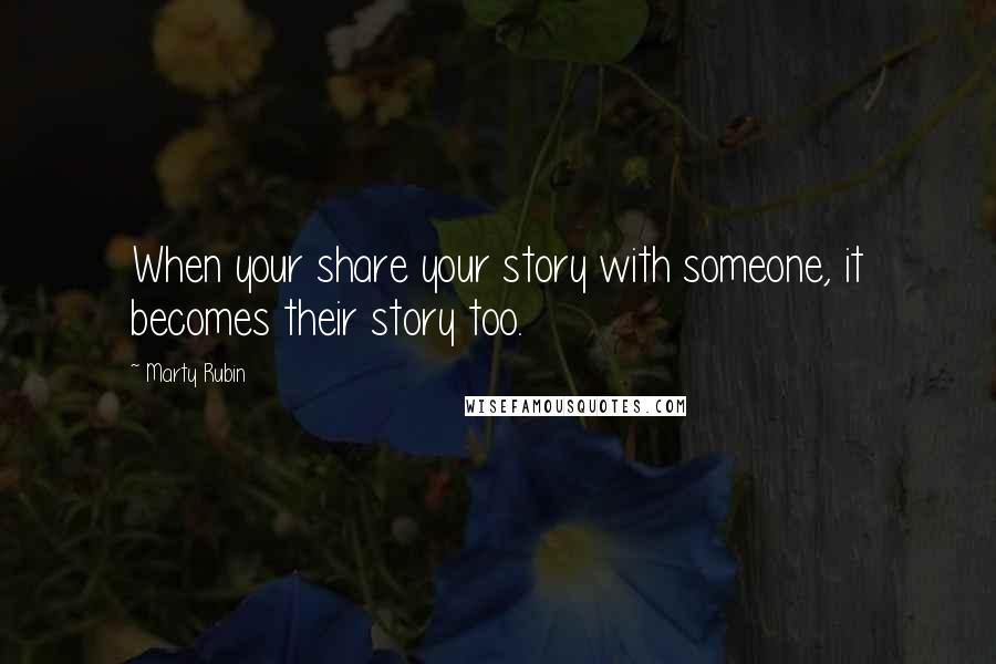 Marty Rubin Quotes: When your share your story with someone, it becomes their story too.