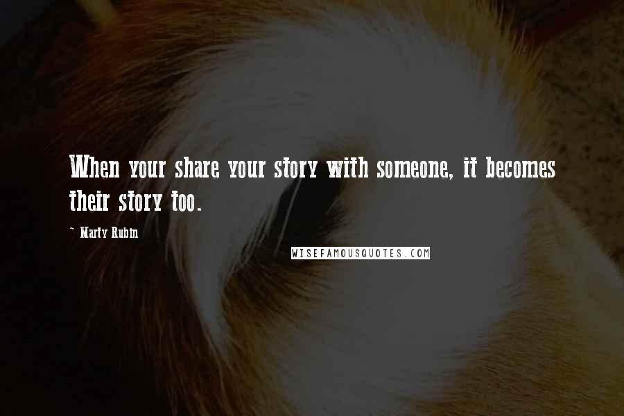 Marty Rubin Quotes: When your share your story with someone, it becomes their story too.