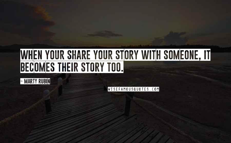 Marty Rubin Quotes: When your share your story with someone, it becomes their story too.