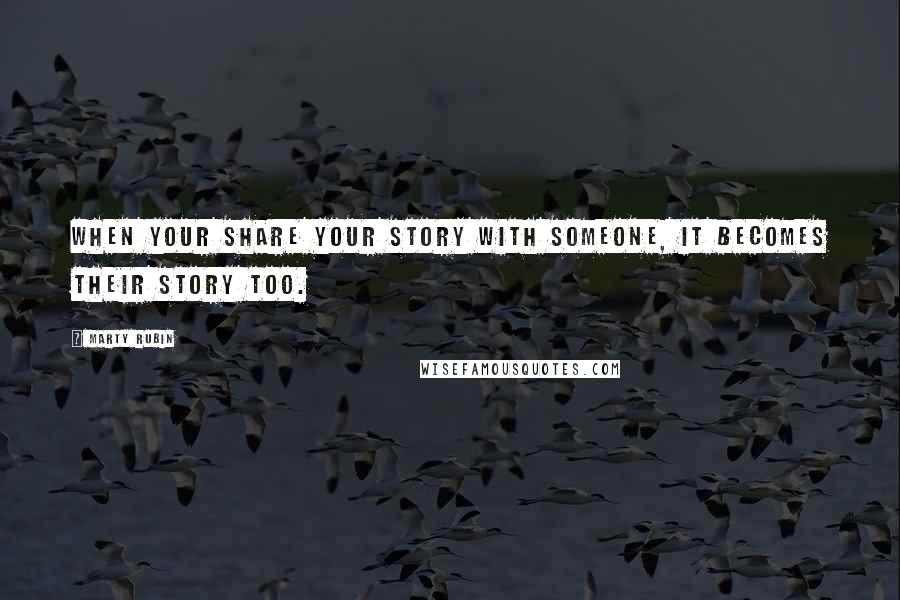 Marty Rubin Quotes: When your share your story with someone, it becomes their story too.