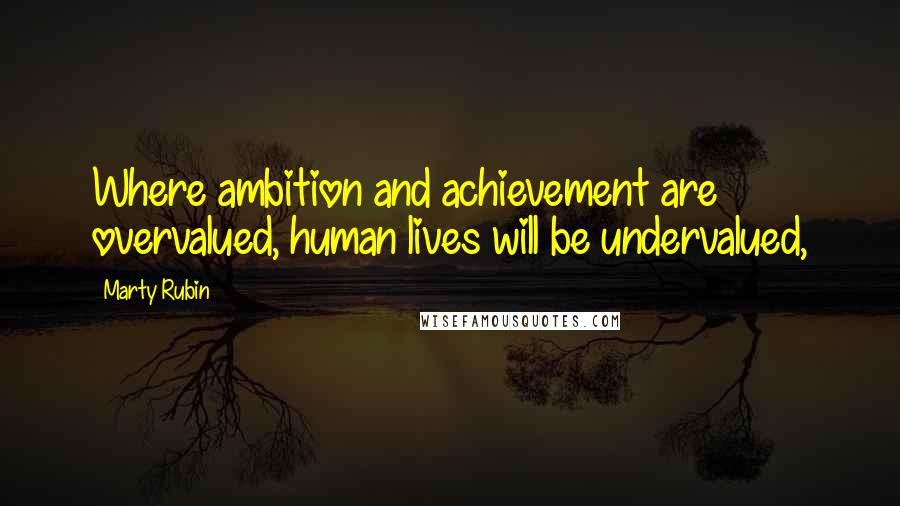 Marty Rubin Quotes: Where ambition and achievement are overvalued, human lives will be undervalued,