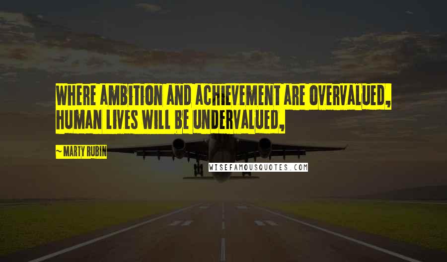 Marty Rubin Quotes: Where ambition and achievement are overvalued, human lives will be undervalued,
