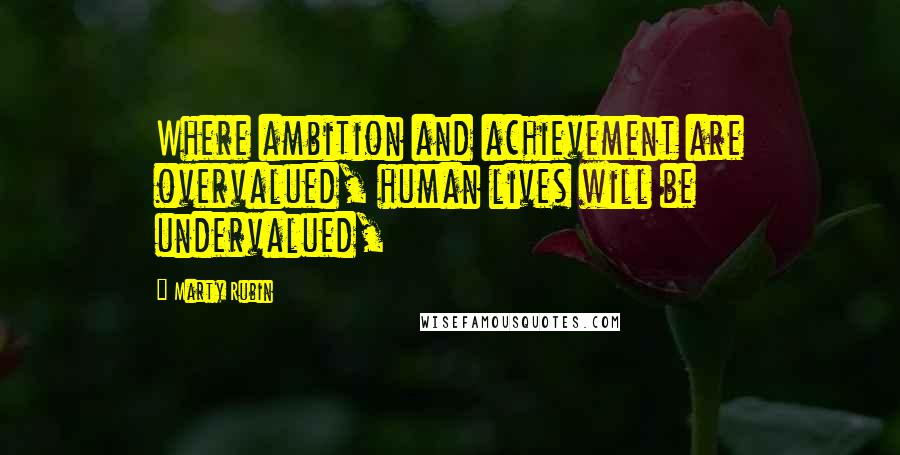 Marty Rubin Quotes: Where ambition and achievement are overvalued, human lives will be undervalued,