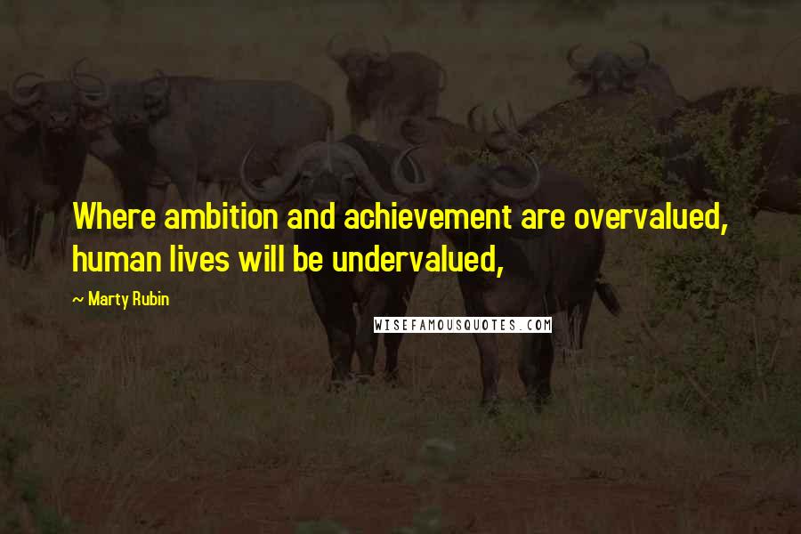 Marty Rubin Quotes: Where ambition and achievement are overvalued, human lives will be undervalued,