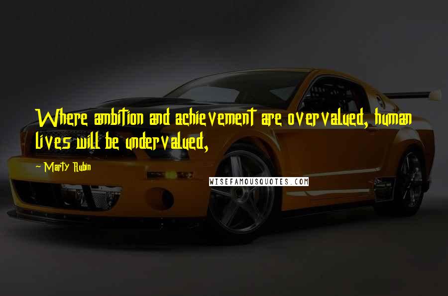 Marty Rubin Quotes: Where ambition and achievement are overvalued, human lives will be undervalued,
