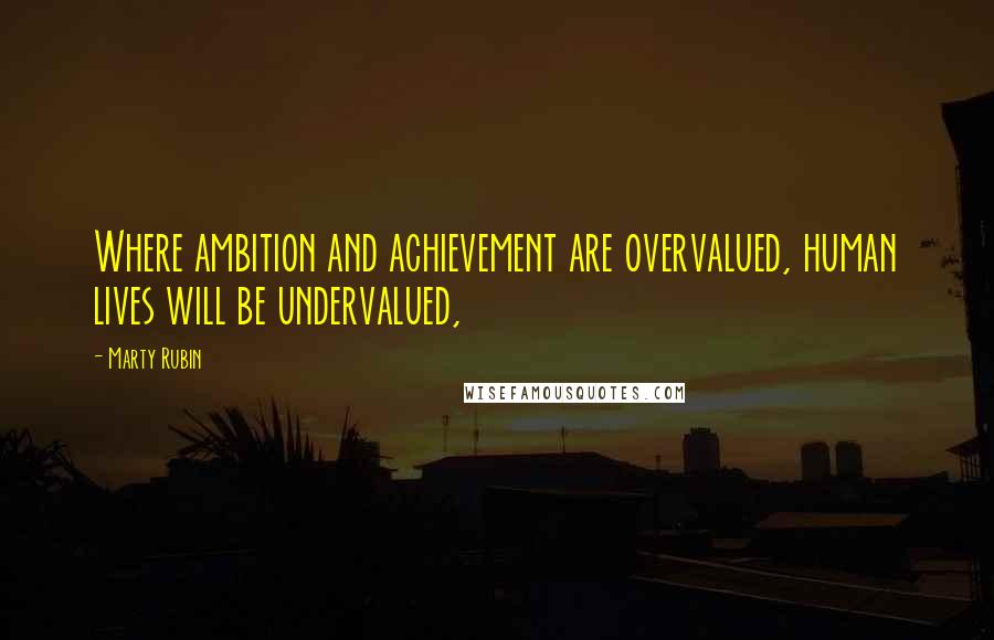 Marty Rubin Quotes: Where ambition and achievement are overvalued, human lives will be undervalued,