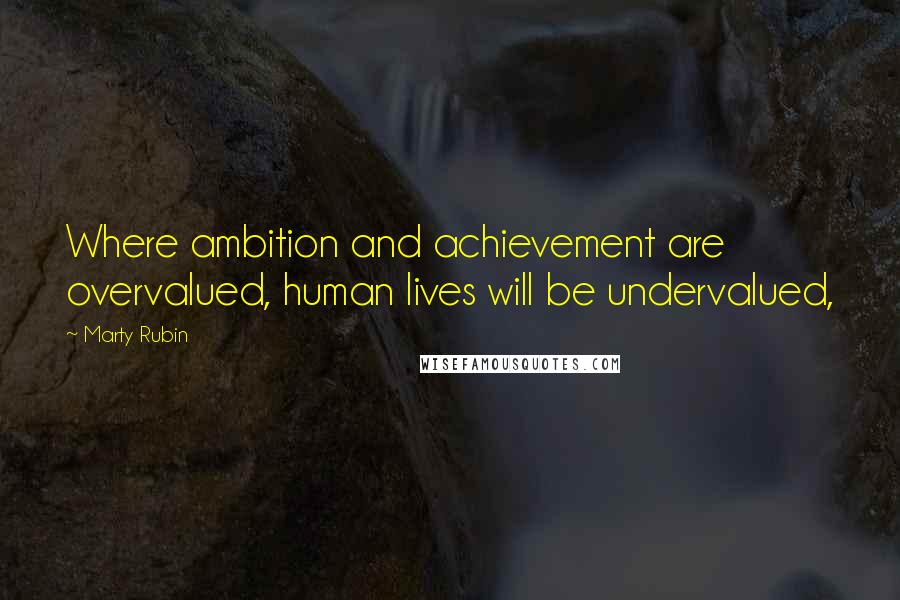 Marty Rubin Quotes: Where ambition and achievement are overvalued, human lives will be undervalued,