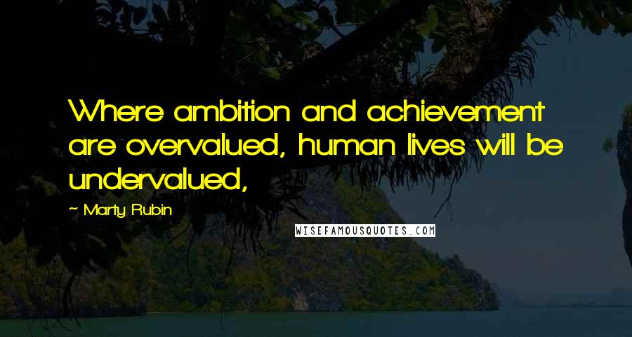 Marty Rubin Quotes: Where ambition and achievement are overvalued, human lives will be undervalued,