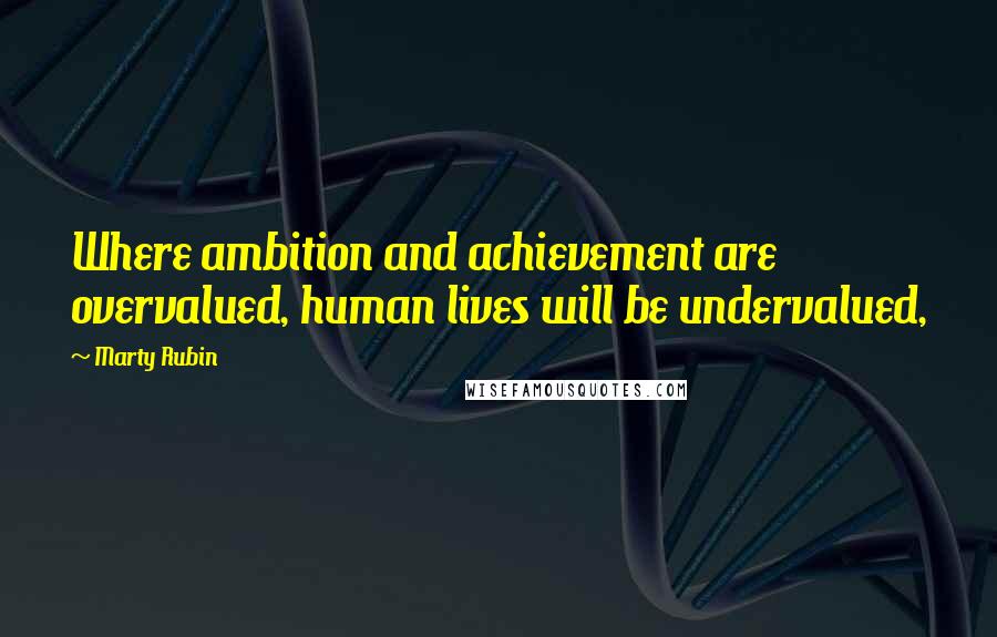 Marty Rubin Quotes: Where ambition and achievement are overvalued, human lives will be undervalued,