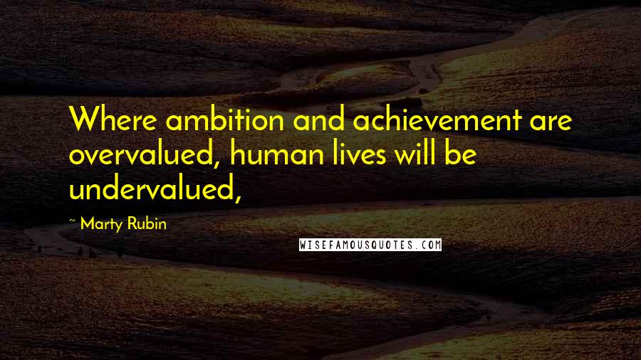 Marty Rubin Quotes: Where ambition and achievement are overvalued, human lives will be undervalued,