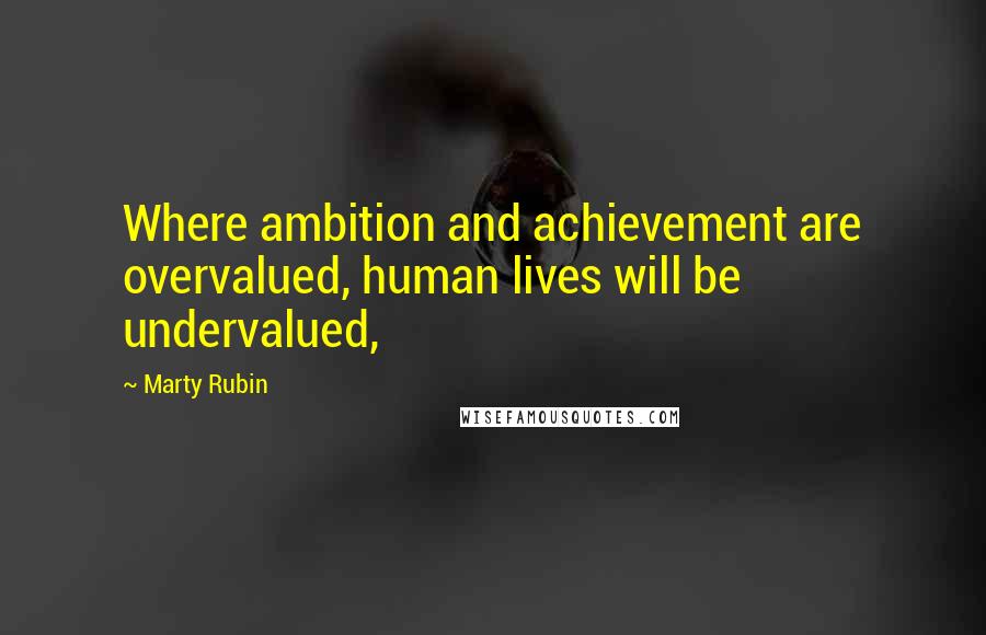 Marty Rubin Quotes: Where ambition and achievement are overvalued, human lives will be undervalued,