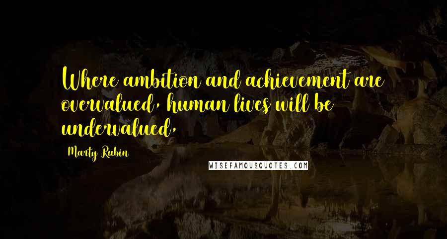 Marty Rubin Quotes: Where ambition and achievement are overvalued, human lives will be undervalued,