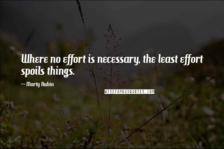 Marty Rubin Quotes: Where no effort is necessary, the least effort spoils things.