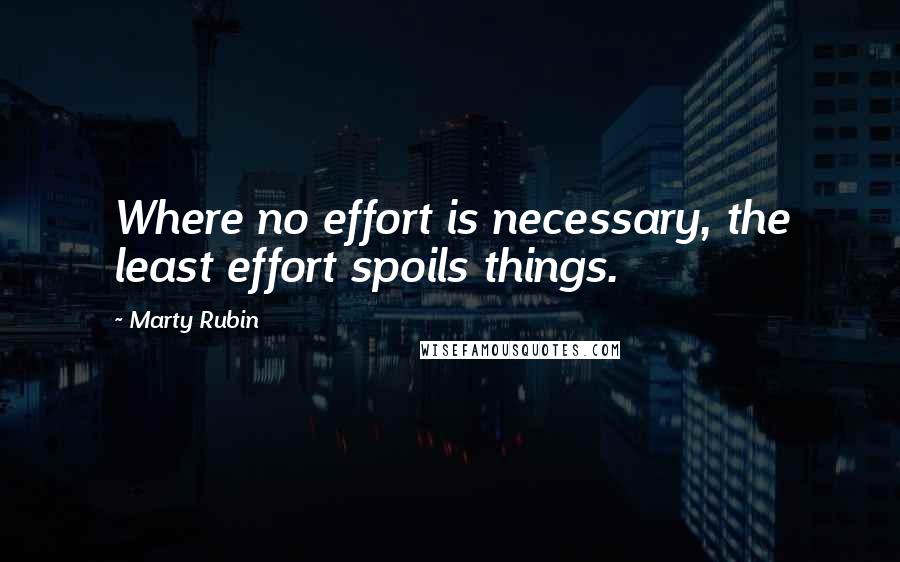 Marty Rubin Quotes: Where no effort is necessary, the least effort spoils things.