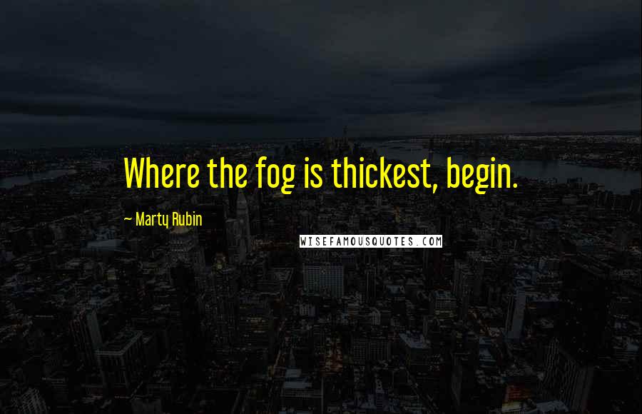 Marty Rubin Quotes: Where the fog is thickest, begin.