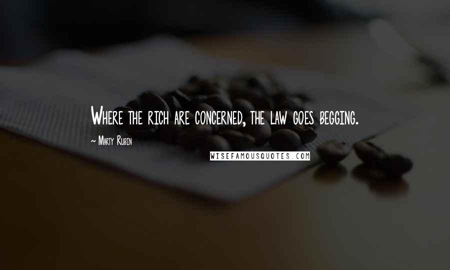 Marty Rubin Quotes: Where the rich are concerned, the law goes begging.