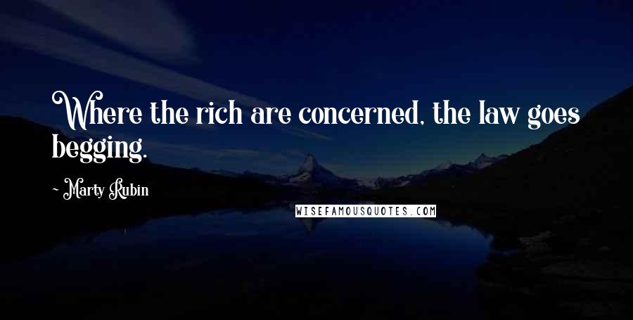 Marty Rubin Quotes: Where the rich are concerned, the law goes begging.