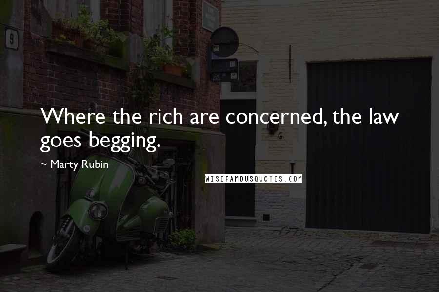 Marty Rubin Quotes: Where the rich are concerned, the law goes begging.