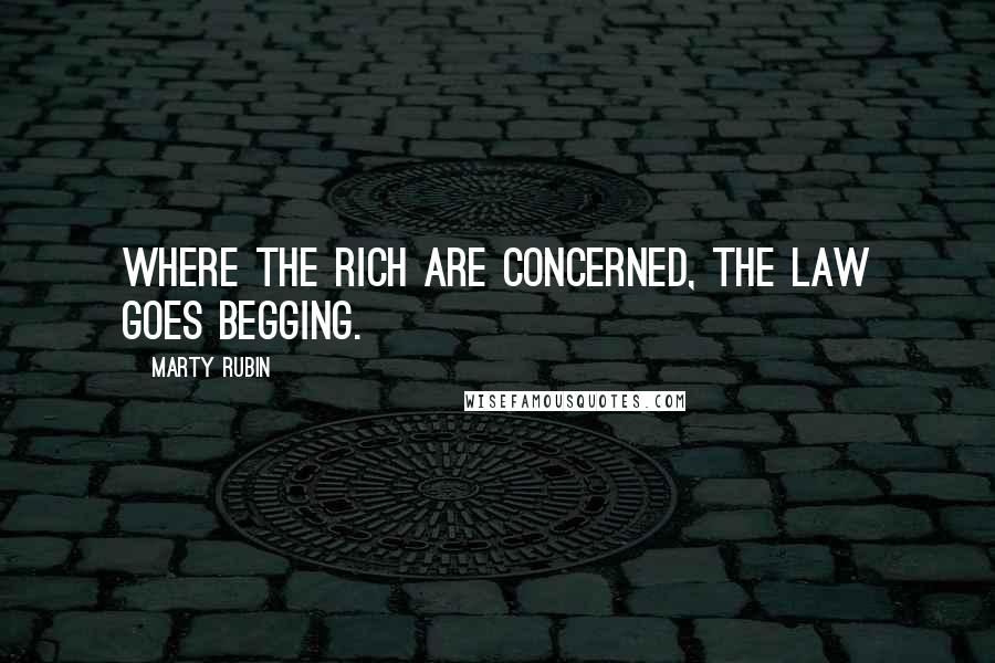 Marty Rubin Quotes: Where the rich are concerned, the law goes begging.