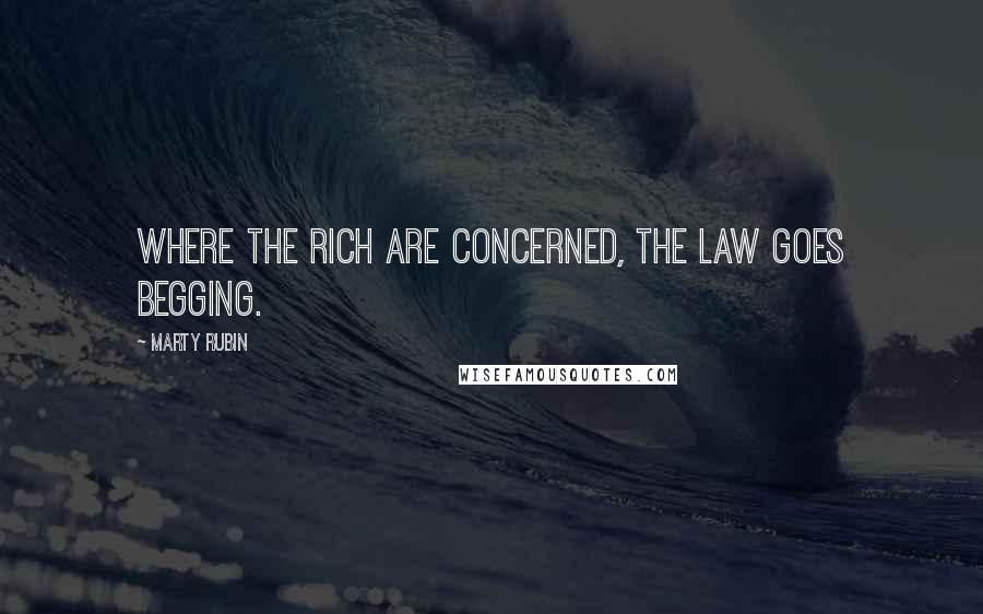Marty Rubin Quotes: Where the rich are concerned, the law goes begging.