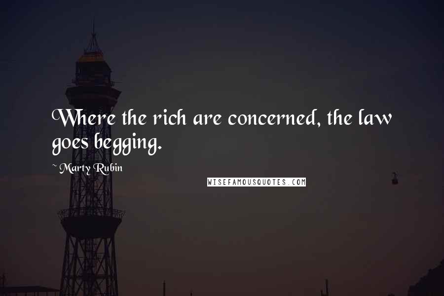 Marty Rubin Quotes: Where the rich are concerned, the law goes begging.