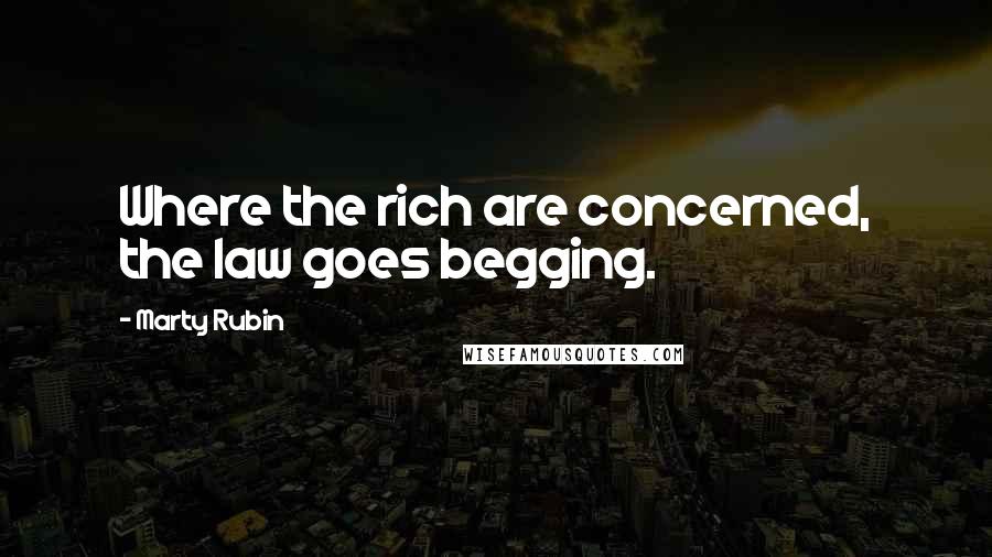 Marty Rubin Quotes: Where the rich are concerned, the law goes begging.