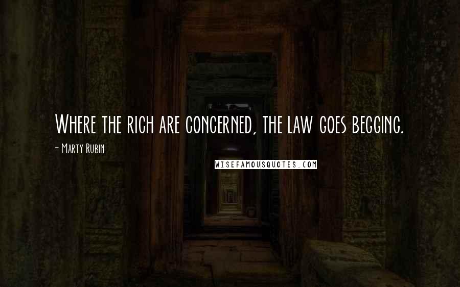 Marty Rubin Quotes: Where the rich are concerned, the law goes begging.