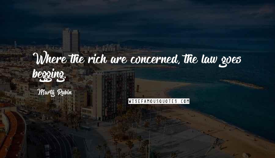 Marty Rubin Quotes: Where the rich are concerned, the law goes begging.