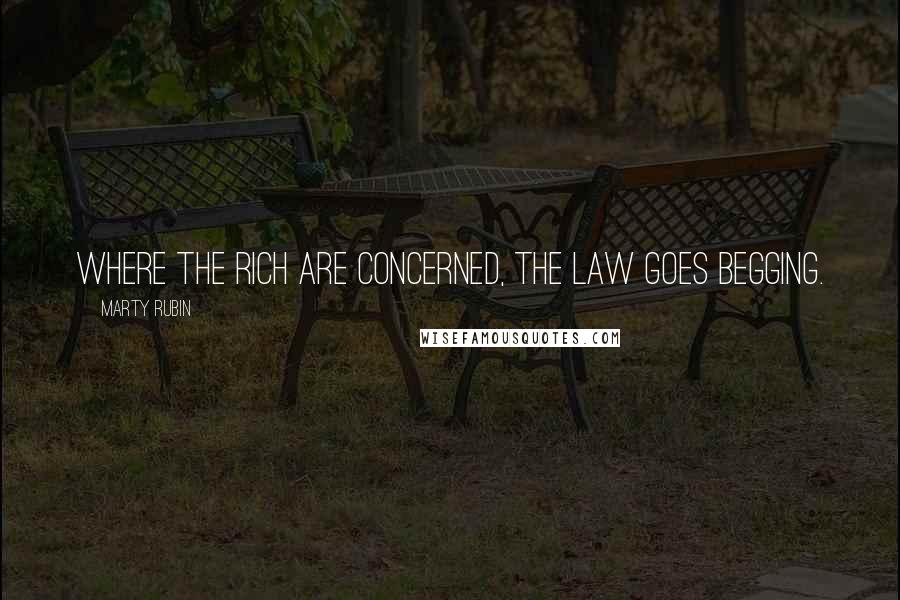 Marty Rubin Quotes: Where the rich are concerned, the law goes begging.