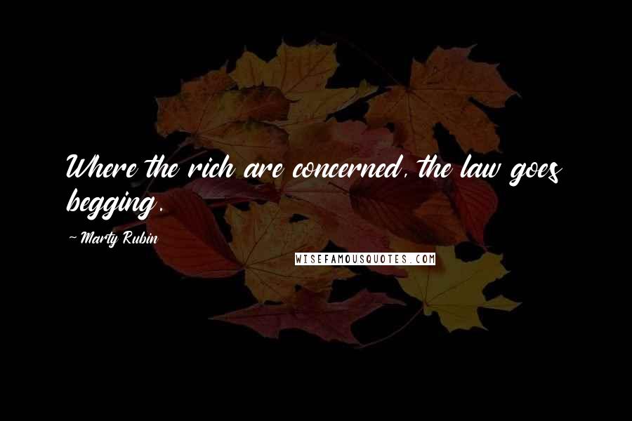 Marty Rubin Quotes: Where the rich are concerned, the law goes begging.
