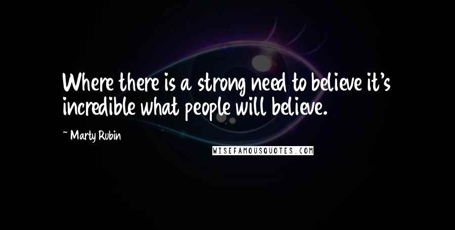Marty Rubin Quotes: Where there is a strong need to believe it's incredible what people will believe.