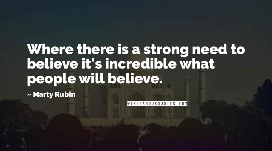 Marty Rubin Quotes: Where there is a strong need to believe it's incredible what people will believe.