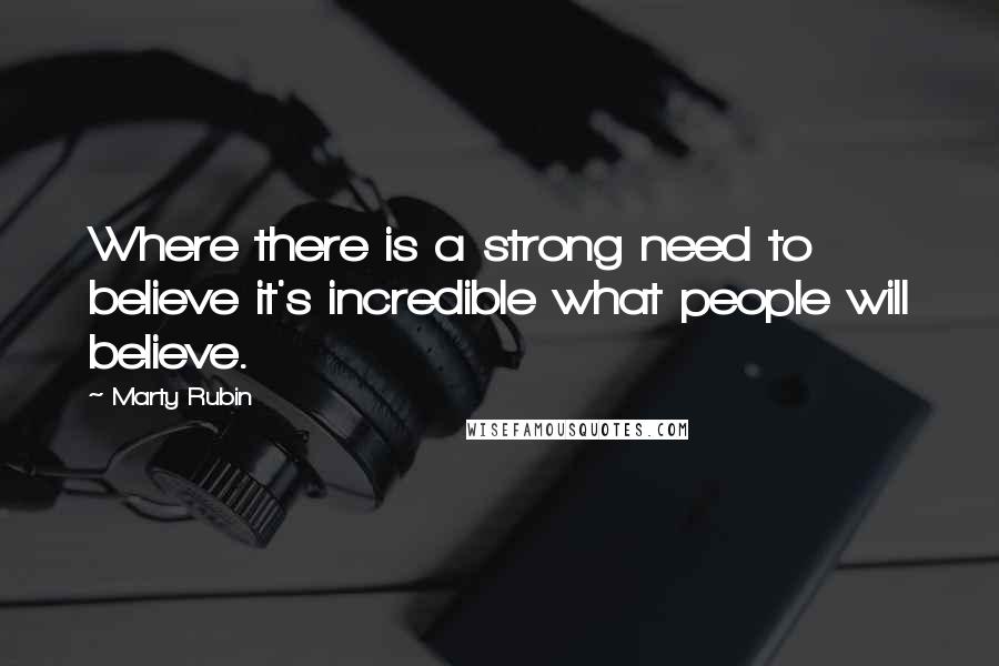 Marty Rubin Quotes: Where there is a strong need to believe it's incredible what people will believe.