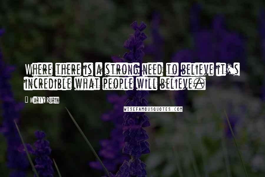 Marty Rubin Quotes: Where there is a strong need to believe it's incredible what people will believe.