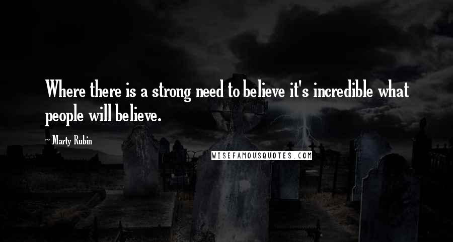 Marty Rubin Quotes: Where there is a strong need to believe it's incredible what people will believe.