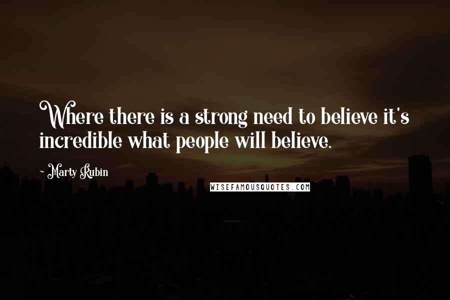 Marty Rubin Quotes: Where there is a strong need to believe it's incredible what people will believe.