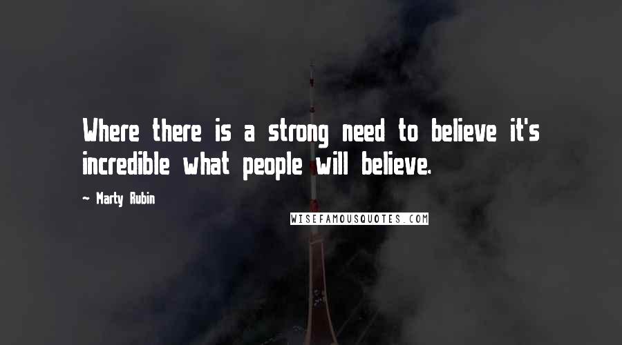 Marty Rubin Quotes: Where there is a strong need to believe it's incredible what people will believe.