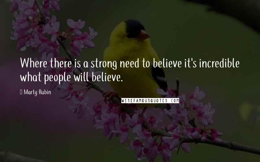 Marty Rubin Quotes: Where there is a strong need to believe it's incredible what people will believe.