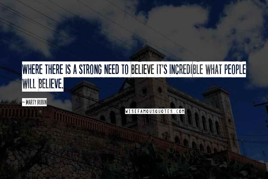 Marty Rubin Quotes: Where there is a strong need to believe it's incredible what people will believe.